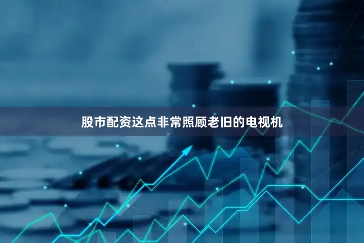 股市配资这点非常照顾老旧的电视机