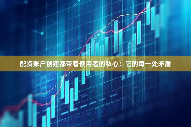 配资账户创建都带着使用者的私心；它的每一处矛盾
