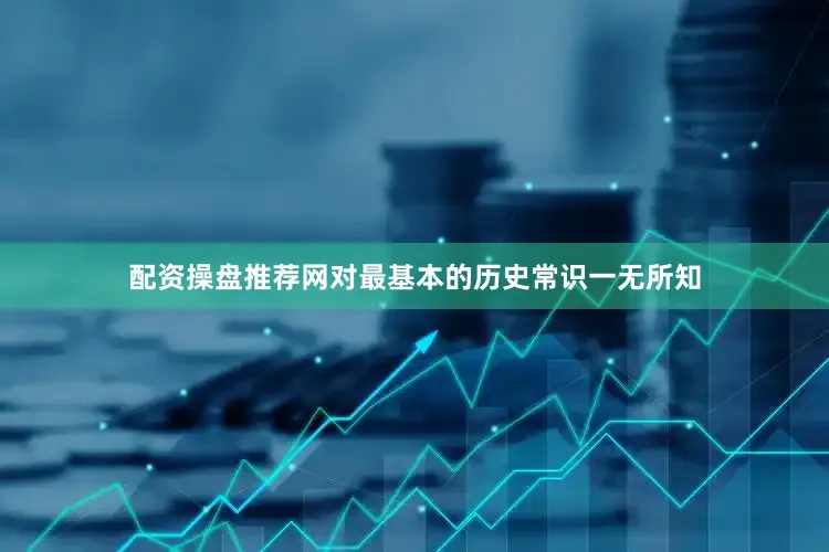配资操盘推荐网对最基本的历史常识一无所知