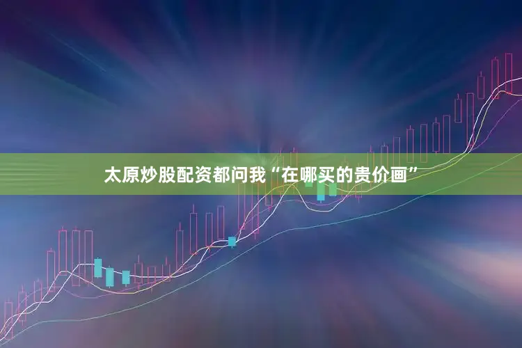 太原炒股配资都问我“在哪买的贵价画”