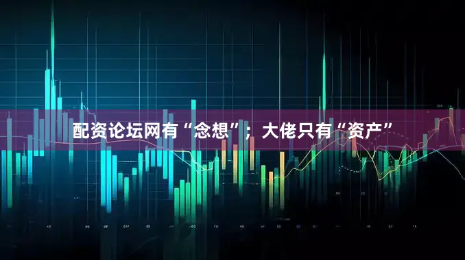 配资论坛网有“念想”；大佬只有“资产”