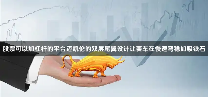 股票可以加杠杆的平台迈凯伦的双层尾翼设计让赛车在慢速弯稳如吸铁石