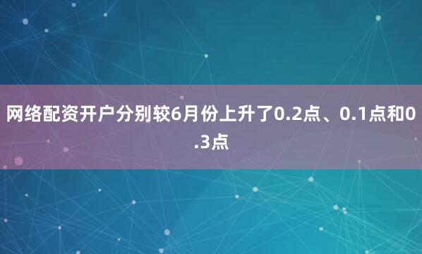 网络配资开户分别较6月份上升了0.2点、0.1点和0.3点