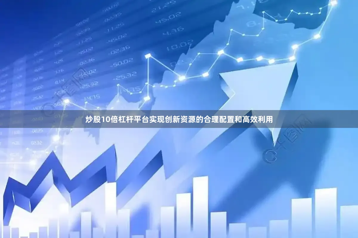 炒股10倍杠杆平台实现创新资源的合理配置和高效利用